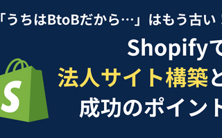「うちはBtoBだから…」はもう古い！Shopifyで加速する法人向けECサイト構築と成功のポイント